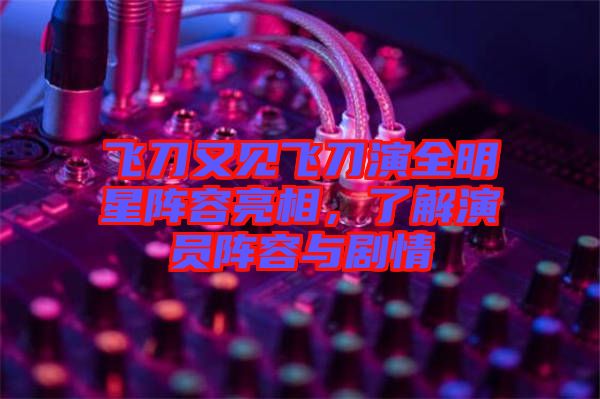 飛刀又見飛刀演全明星陣容亮相，了解演員陣容與劇情