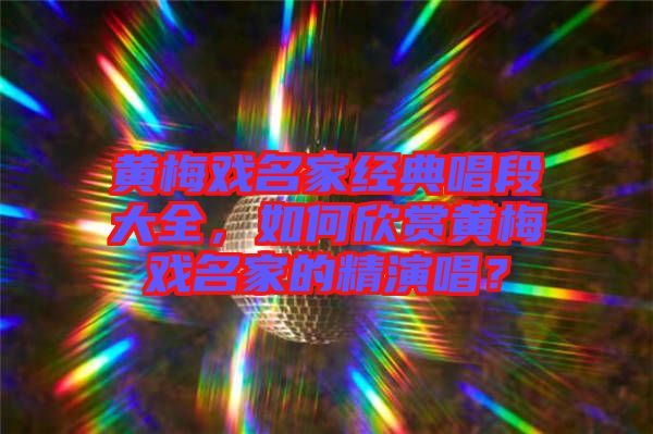 黃梅戲名家經典唱段大全，如何欣賞黃梅戲名家的精演唱？