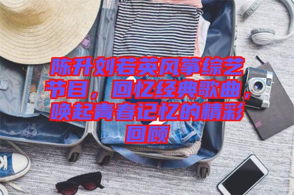 陳升劉若英風(fēng)箏綜藝節(jié)目，回憶經(jīng)典歌曲，喚起青春記憶的精彩回顧