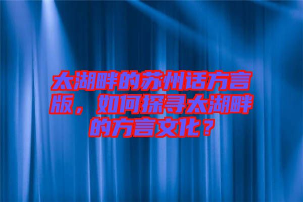 太湖畔的蘇州話方言版，如何探尋太湖畔的方言文化？