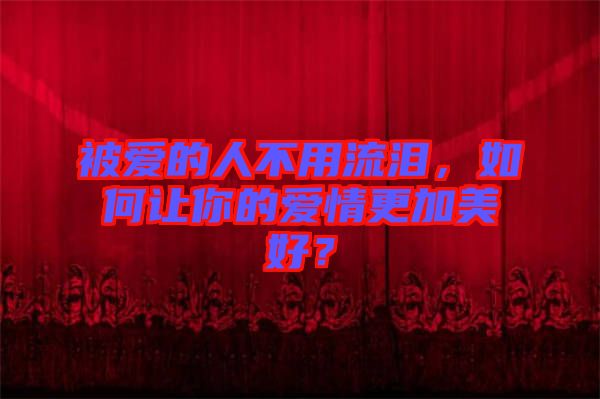 被愛(ài)的人不用流淚，如何讓你的愛(ài)情更加美好？