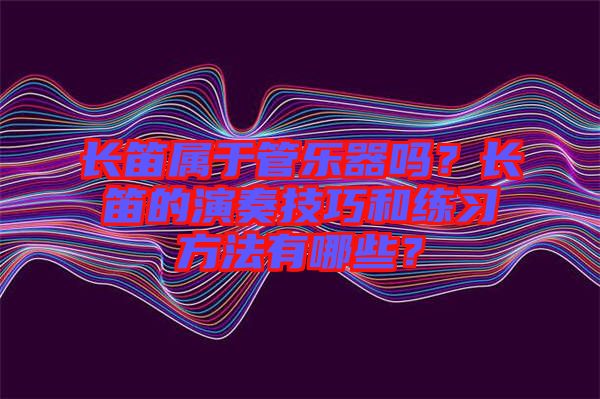 長笛屬于管樂器嗎？長笛的演奏技巧和練習方法有哪些？