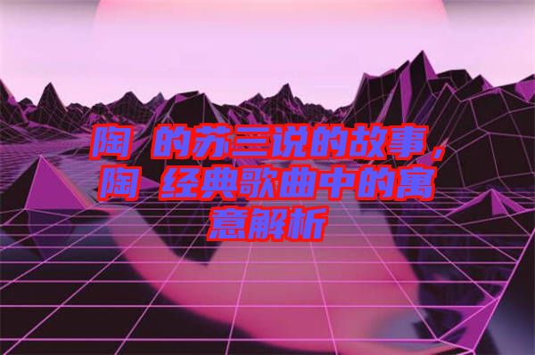 陶喆的蘇三說的故事，陶喆經典歌曲中的寓意解析