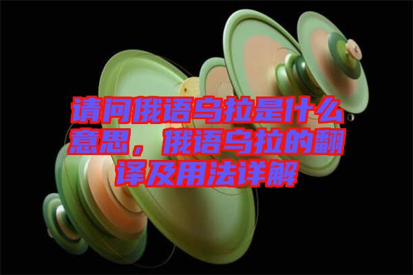 請問俄語烏拉是什么意思，俄語烏拉的翻譯及用法詳解