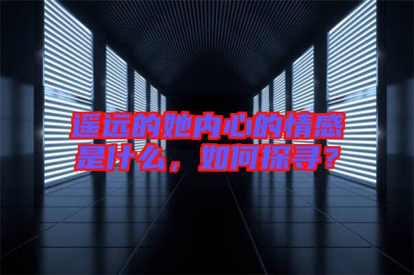 遙遠(yuǎn)的她內(nèi)心的情感是什么，如何探尋？