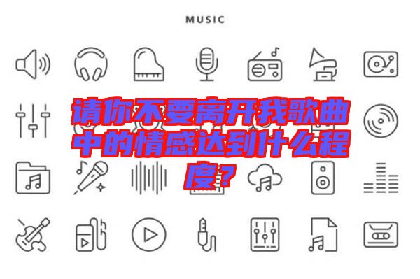請(qǐng)你不要離開我歌曲中的情感達(dá)到什么程度？