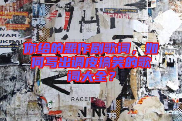 你給的惡作劇歌詞，如何寫出調皮搞笑的歌詞大全？