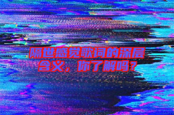 隔世感覺歌詞的深層含義，你了解嗎？