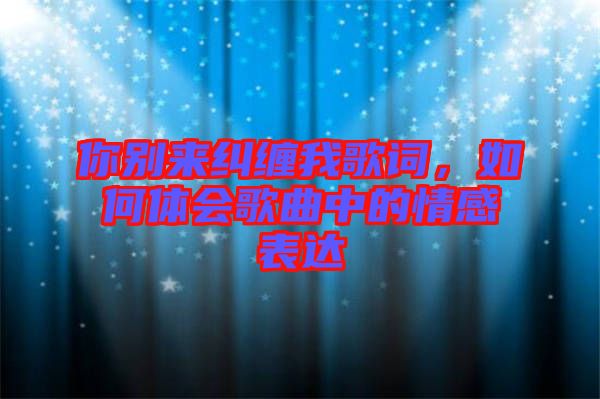你別來(lái)糾纏我歌詞，如何體會(huì)歌曲中的情感表達(dá)