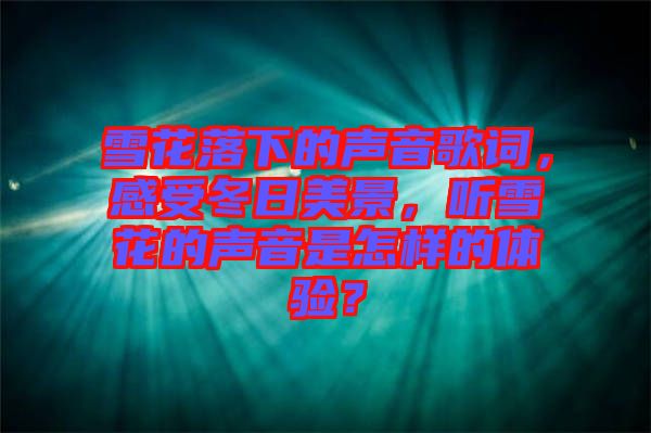 雪花落下的聲音歌詞，感受冬日美景，聽雪花的聲音是怎樣的體驗(yàn)？