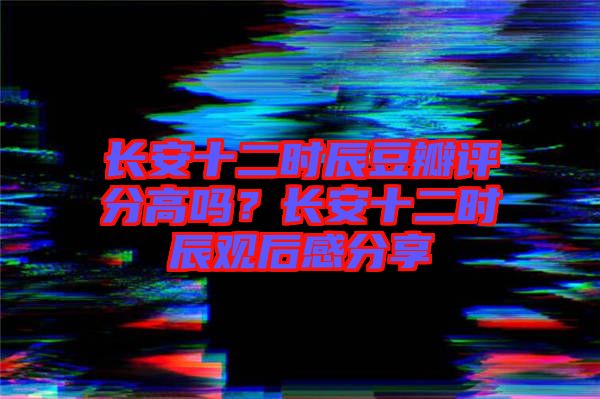 長安十二時辰豆瓣評分高嗎？長安十二時辰觀后感分享