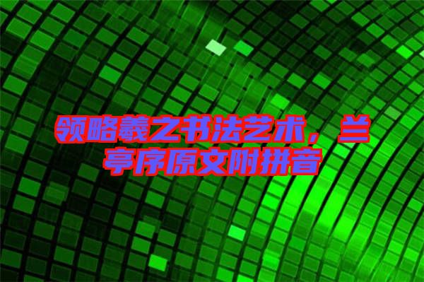 領(lǐng)略羲之書法藝術(shù)，蘭亭序原文附拼音