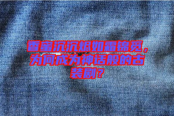 香蜜沉沉燼如霜錦覓，為何成為神話般的古裝劇？