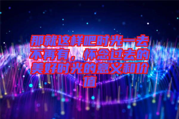 那就這樣吧時(shí)光一去不再有，懷念過(guò)去的美好時(shí)光的意義和價(jià)值