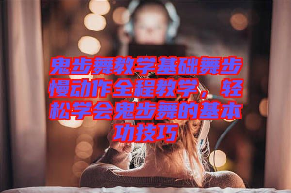 鬼步舞教學基礎(chǔ)舞步慢動作全程教學，輕松學會鬼步舞的基本功技巧
