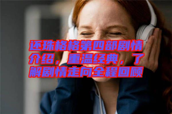 還珠格格第四部劇情介紹，重溫經(jīng)典，了解劇情走向全程回顧