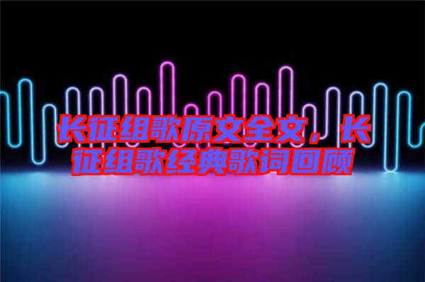 長征組歌原文全文，長征組歌經(jīng)典歌詞回顧