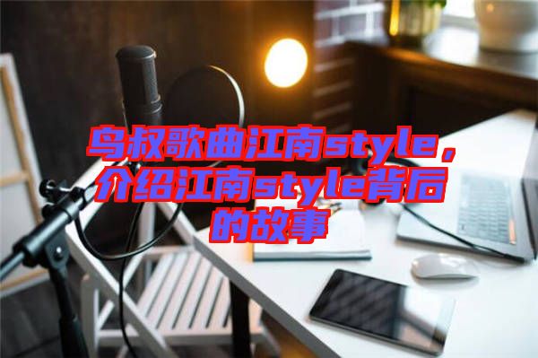鳥叔歌曲江南style，介紹江南style背后的故事