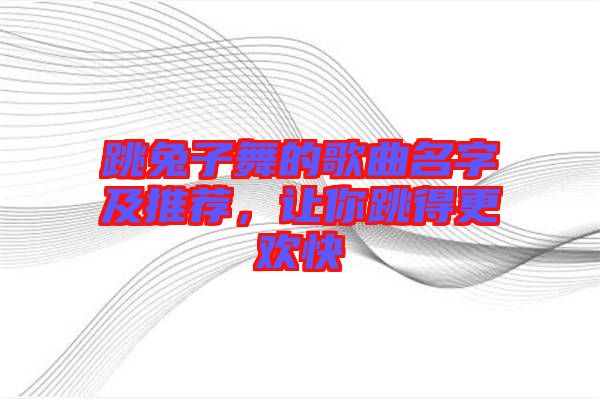 跳兔子舞的歌曲名字及推薦，讓你跳得更歡快