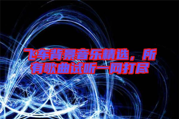 飛車背景音樂精選，所有歌曲試聽一網(wǎng)打盡