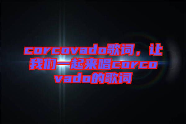 corcovado歌詞，讓我們一起來(lái)唱corcovado的歌詞