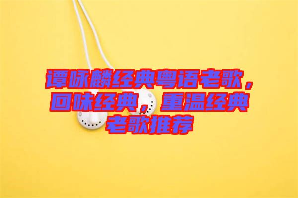 譚詠麟經(jīng)典粵語(yǔ)老歌，回味經(jīng)典，重溫經(jīng)典老歌推薦