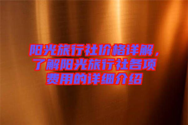 陽(yáng)光旅行社價(jià)格詳解，了解陽(yáng)光旅行社各項(xiàng)費(fèi)用的詳細(xì)介紹