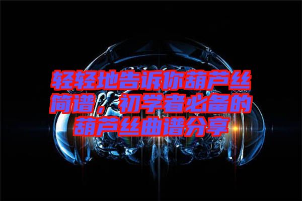 輕輕地告訴你葫蘆絲簡(jiǎn)譜，初學(xué)者必備的葫蘆絲曲譜分享