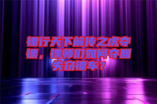 鏢行天下前傳之虎奪鏢，鏢師們?nèi)绾螉Z回失竊鏢車？