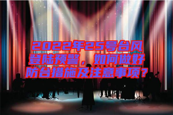 2022年25號臺風登陸預警，如何做好防臺措施及注意事項？