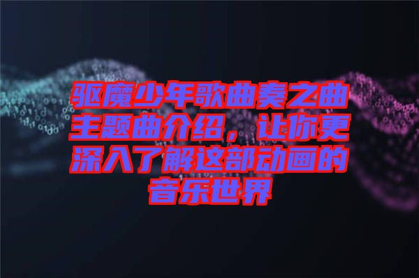 驅(qū)魔少年歌曲奏之曲主題曲介紹，讓你更深入了解這部動畫的音樂世界