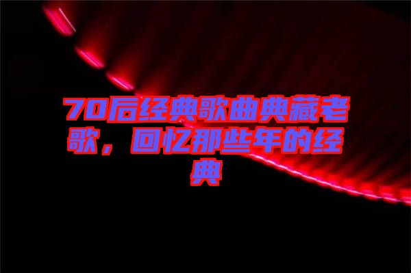 70后經(jīng)典歌曲典藏老歌，回憶那些年的經(jīng)典