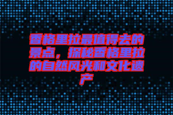 香格里拉最值得去的景點(diǎn)，探秘香格里拉的自然風(fēng)光和文化遺產(chǎn)