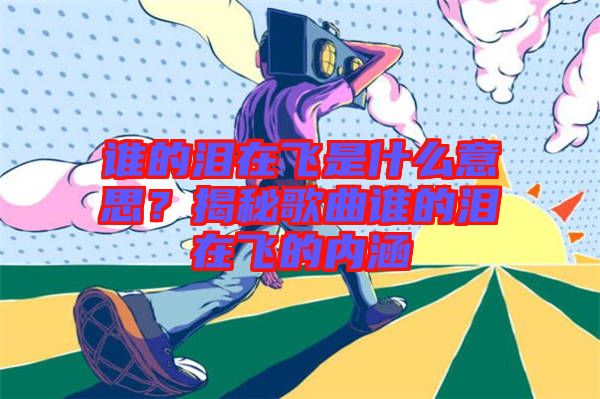 誰(shuí)的淚在飛是什么意思？揭秘歌曲誰(shuí)的淚在飛的內(nèi)涵