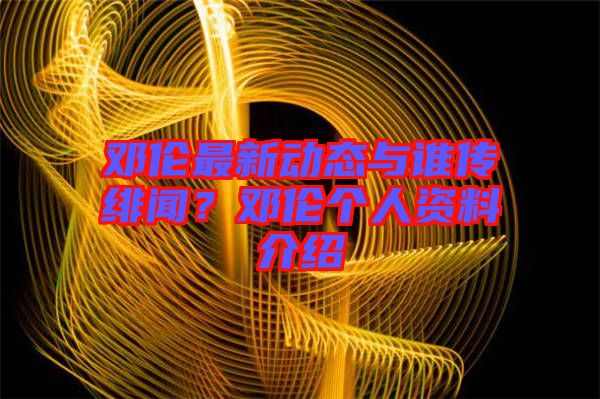 鄧倫最新動(dòng)態(tài)與誰(shuí)傳緋聞？鄧倫個(gè)人資料介紹