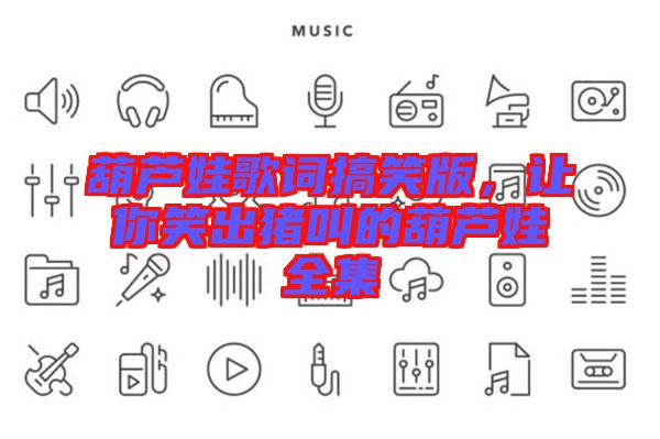 葫蘆娃歌詞搞笑版，讓你笑出豬叫的葫蘆娃全集