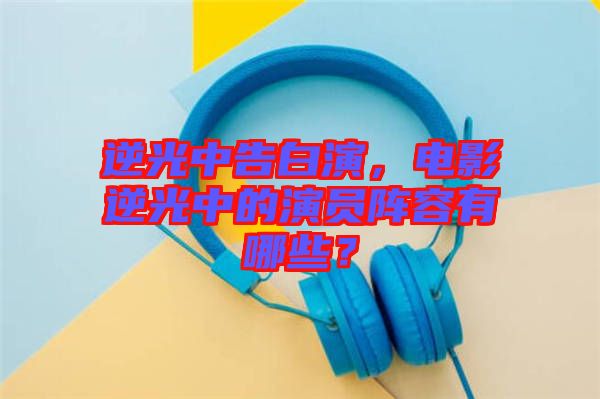 逆光中告白演，電影逆光中的演員陣容有哪些？