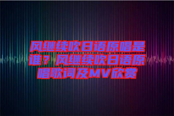 風(fēng)繼續(xù)吹日語原唱是誰？風(fēng)繼續(xù)吹日語原唱歌詞及MV欣賞