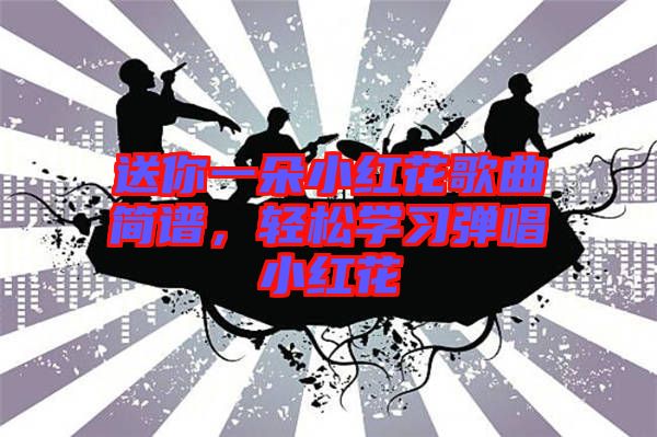 送你一朵小紅花歌曲簡譜，輕松學(xué)習(xí)彈唱小紅花
