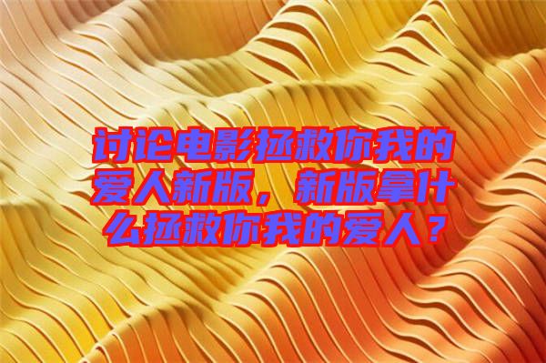 討論電影拯救你我的愛人新版，新版拿什么拯救你我的愛人？