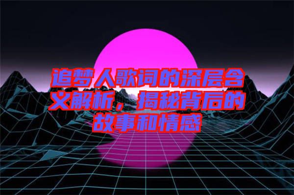 追夢(mèng)人歌詞的深層含義解析，揭秘背后的故事和情感
