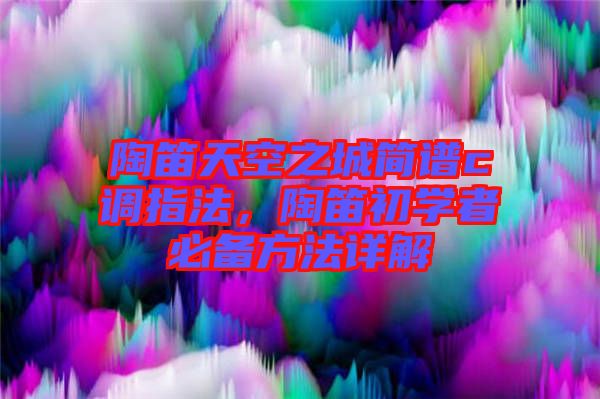陶笛天空之城簡(jiǎn)譜c調(diào)指法，陶笛初學(xué)者必備方法詳解
