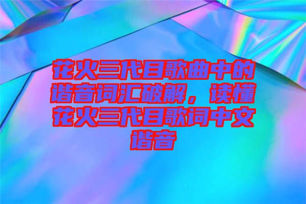 花火三代目歌曲中的諧音詞匯破解，讀懂花火三代目歌詞中文諧音