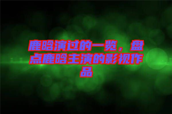 鹿晗演過的一覽，盤點(diǎn)鹿晗主演的影視作品