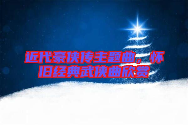 近代豪俠傳主題曲，懷舊經(jīng)典武俠曲欣賞