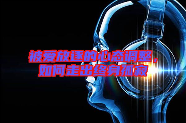 被愛放逐的心態(tài)調(diào)整，如何走出終身孤寂