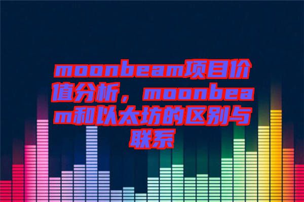 moonbeam項(xiàng)目?jī)r(jià)值分析，moonbeam和以太坊的區(qū)別與聯(lián)系