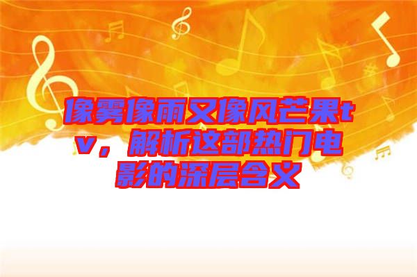 像霧像雨又像風(fēng)芒果tv，解析這部熱門電影的深層含義