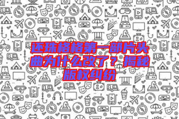 還珠格格第一部片頭曲為什么改了？揭秘版權(quán)糾紛