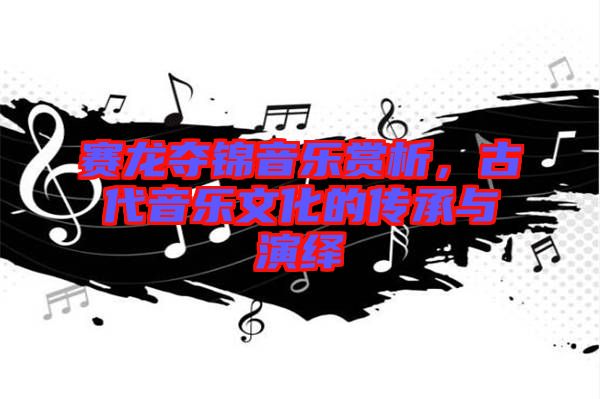 賽龍奪錦音樂(lè)賞析，古代音樂(lè)文化的傳承與演繹